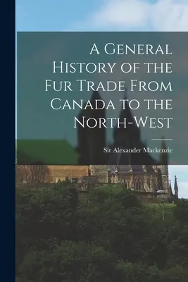 O istorie generală a comerțului cu blănuri din Canada până în nord-vest [microform] - A General History of the Fur Trade From Canada to the North-west [microform]