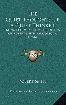 The Quiet Thoughts Of A Quiet Thinker: Extracte din jurnalele lui Robert Smith, din Corsock (1896) - The Quiet Thoughts Of A Quiet Thinker: Being Extracts From The Diaries Of Robert Smith, Of Corsock (1896)