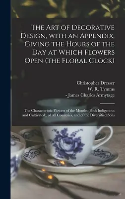 The Art of Decorative Design, cu un apendice care prezintă orele din zi la care se deschid florile (ceasul floral); florile caracteristice ale țării - The Art of Decorative Design, With an Appendix, Giving the Hours of the Day at Which Flowers Open (the Floral Clock); the Characteristic Flowers of th