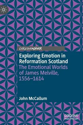 Explorarea emoțiilor în Scoția Reformei: Lumea emoțională a lui James Melville, 1556-1614 - Exploring Emotion in Reformation Scotland: The Emotional Worlds of James Melville, 1556-1614