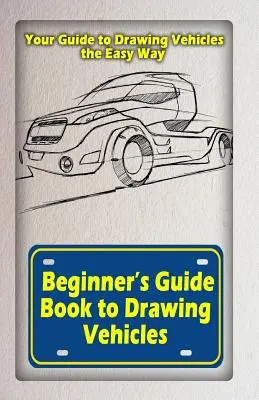 Ghidul începătorului pentru desenarea vehiculelor: Ghidul dvs. pentru desenarea vehiculelor în mod simplu - Beginners Guide Book to Drawing Vehicles: Your Guide to Drawing Vehicles the Easy Way