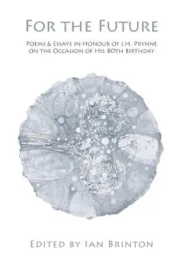 Pentru viitor: Poems and Essays in Honour of J.H. Prynne on His 80th Birthday - For the Future: Poems and Essays in Honour of J.H. Prynne on His 80th Birthday
