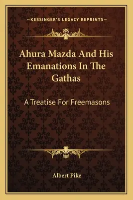 Ahura Mazda și emanațiile sale în Gathas: Un tratat pentru masoni - Ahura Mazda And His Emanations In The Gathas: A Treatise For Freemasons