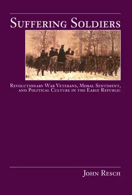 Suffering Soldiers: Veteranii războiului revoluționar, sentimentul moral și cultura politică în Republica timpurie - Suffering Soldiers: Revolutionary War Veterans, Moral Sentiment, and Political Culture in the Early Republic