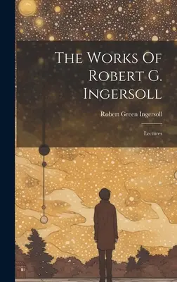 Lucrările lui Robert G. Ingersoll: Prelegeri - The Works Of Robert G. Ingersoll: Lectures