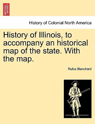 History of Illinois, to Accompany an Historical Map of the State. cu harta. - History of Illinois, to Accompany an Historical Map of the State. with the Map.