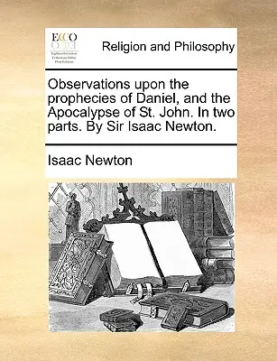 Observations Upon the Prophecies of Daniel, and the Apocalypse of St. John. in Two Parts. de Sir Isaac Newton. - Observations Upon the Prophecies of Daniel, and the Apocalypse of St. John. in Two Parts. by Sir Isaac Newton.