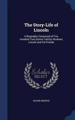 The Story-Life of Lincoln: O biografie compusă din cinci sute de povești adevărate spuse de Abraham Lincoln și prietenii săi - The Story-Life of Lincoln: A Biography Composed of Five Hundred True Stories Told by Abraham Lincoln and His Friends