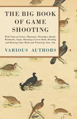 The Big Book of Game Shooting - Cu note despre cocoși de munte, fazani, potârnichi, prepelițe, ciocănitori, becațe, becațe, executarea unei vânători sub acoperire, reproducerea și creșterea vânatului - The Big Book of Game Shooting - With Notes on Grouse, Pheasants, Partridges, Quails, Woodcocks, Snipe, Running a Covert Shoot, Breeding and Rearing Ga