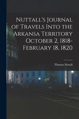 Jurnalul de călătorie al lui Nuttall în Teritoriul Arkansa 2 octombrie 1818-18 februarie 1820 - Nuttall's Journal of Travels Into the Arkansa Territory October 2, 1818-February 18, 1820