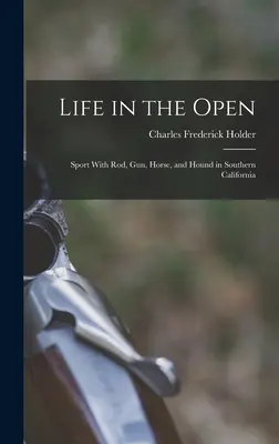 Life in the Open; Sport cu tijă, pistol, cal și câine de vânătoare în California de Sud - Life in the Open; Sport With rod, gun, Horse, and Hound in Southern California