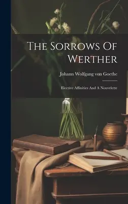 Suferințele lui Werther: Afinități elective și o Nouvelette - The Sorrows Of Werther: Elective Affinities And A Nouvelette