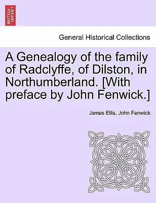 O genealogie a familiei Radclyffe, din Dilston, în Northumberland. [Cu prefața lui John Fenwick]. - A Genealogy of the Family of Radclyffe, of Dilston, in Northumberland. [With Preface by John Fenwick.]