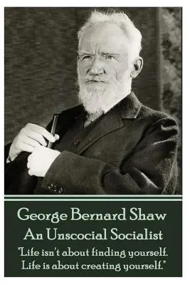 George Bernard Shaw - Un socialist nesocial: Viața nu este despre a te găsi pe tine însuți. Viața este despre a te crea pe tine însuți.