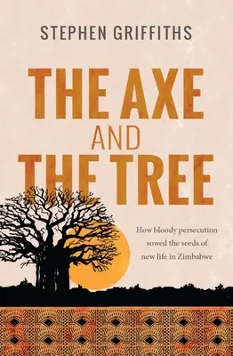 Axa și copacul: Cum persecuția sângeroasă a semănat semințele unei noi vieți în Zimbabwe - The Axe and the Tree: How bloody persecution sowed the seedsof new life in Zimbabwe