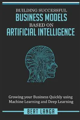 Construirea unor modele de afaceri de succes bazate pe inteligența artificială: Creșterea rapidă a afacerii dvs. utilizând învățarea automată și învățarea profundă - Building Successful Business Models based on Artificial Intelligence: Growing your Business Quickly using Machine Learning and Deep Learning