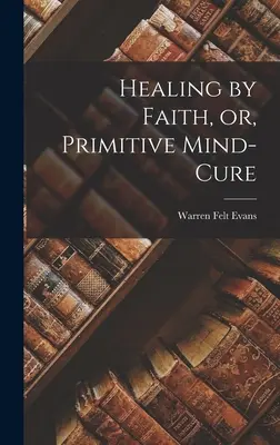 Vindecarea prin credință sau vindecarea primitivă a minții - Healing by Faith, or, Primitive Mind-Cure