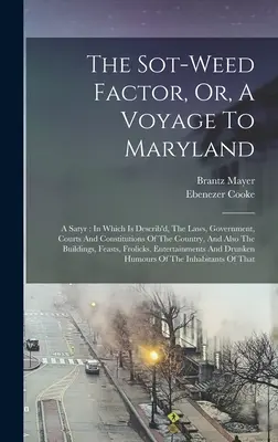 The Sot-weed Factor: Or, A Voyage To Maryland: A Satyr: In Which Is Describ'd, The Laws, Government, Courts And Constitutions Of The Country, And Also - The Sot-weed Factor, Or, A Voyage To Maryland: A Satyr: In Which Is Describ'd, The Laws, Government, Courts And Constitutions Of The Country, And Also