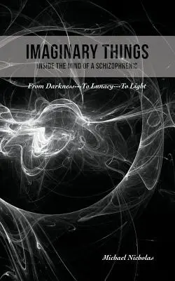Lucruri imaginare: (În mintea unui schizofrenic) De la întuneric... la nebunie... la lumină - Imaginary Things: (Inside the Mind of a Schizophrenic) From Darkness...To Lunacy...To Light
