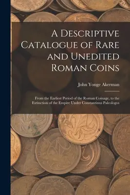 Un catalog descriptiv al monedelor romane rare și inedite: De la cea mai timpurie perioadă a monedei romane până la dispariția imperiului sub Constan - A Descriptive Catalogue of Rare and Unedited Roman Coins: From the Earliest Period of the Roman Coinage, to the Extinction of the Empire Under Constan