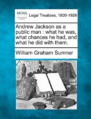 Andrew Jackson ca om public: Ce a fost el, ce șanse a avut și ce a făcut cu ele. - Andrew Jackson as a Public Man: What He Was, What Chances He Had, and What He Did with Them.