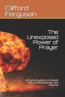 Puterea neexpusă a rugăciunii: Un ghid practic pentru creșterea credinței, rugăciuni ascultate și miracole - Unexposed Power of Prayer: A Practical guide to increased faith, answered prayer and miracles