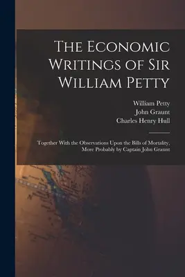 The Economic Writings of Sir William Petty: Împreună cu observațiile privind facturile de mortalitate, mai probabil de căpitanul John Graunt - The Economic Writings of Sir William Petty: Together With the Observations Upon the Bills of Mortality, More Probably by Captain John Graunt