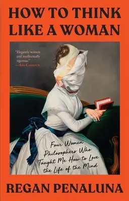 Cum să gândesc ca o femeie: Patru femei filosofe care m-au învățat cum să iubesc viața minții - How to Think Like a Woman: Four Women Philosophers Who Taught Me How to Love the Life of the Mind
