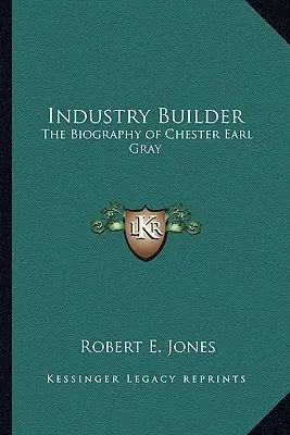 Constructor de industrii: Biografia lui Chester Earl Gray - Industry Builder: The Biography of Chester Earl Gray