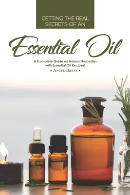 Obținerea adevăratelor secrete ale unui ulei esențial: Un ghid complet despre remedii naturale cu rețete de uleiuri esențiale! - Getting the Real Secrets of an Essential Oil: A Complete Guide on Natural Remedies with Essential Oil Recipes!