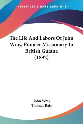 Viața și munca lui John Wray, pionier misionar în Guiana Britanică (1892) - The Life And Labors Of John Wray, Pioneer Missionary In British Guiana (1892)