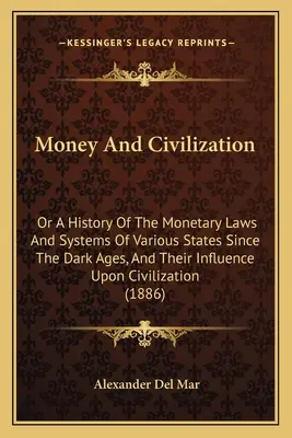 Banii și civilizația: Or A History Of The Monetary Laws And Systems Of Various States Since The Dark Ages, And Their Influence Upon Civiliza - Money And Civilization: Or A History Of The Monetary Laws And Systems Of Various States Since The Dark Ages, And Their Influence Upon Civiliza