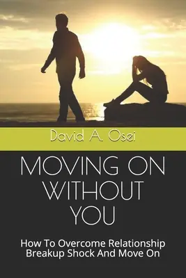 Să mergem mai departe fără tine: Cum să depășești șocul despărțirii de o relație și să mergi mai departe - Moving on Without You: How To Overcome Relationship Breakup Shock And Move On