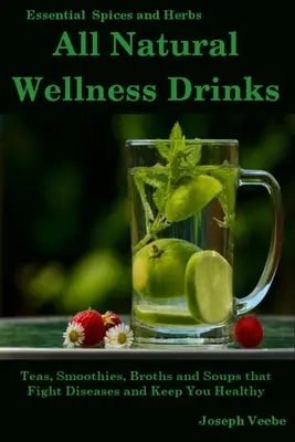 All Natural Wellness Drinks: Ceaiuri, smoothie-uri, ciorbe și supe care combat bolile și te mențin sănătos. Pierdere în greutate, anticancer, antiinflamator - All Natural Wellness Drinks: Teas, Smoothies, Broths, and Soups That Fight Disease and Keep You Healthy. Weight Loss, Anti-Cancer, Anti-Inflammator