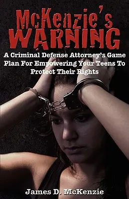 Avertismentul lui McKenzie: Planul de joc al unui avocat specializat în apărarea penală pentru a le permite adolescenților să își protejeze drepturile - McKenzie's Warning: A Criminal Defense Attorney's Game Plan for Empowering Your Teens to Protect Their Rights