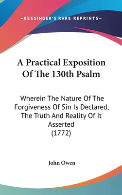 A Practical Exposition Of The 130th Psalm: În care natura iertării păcatelor este declarată, iar adevărul și realitatea ei sunt afirmate - A Practical Exposition Of The 130th Psalm: Wherein The Nature Of The Forgiveness Of Sin Is Declared, The Truth And Reality Of It Asserted