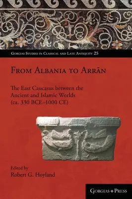 De la Albania la Arrān: Caucazul de Est între lumea antică și cea islamică (cca. 330 î.Hr. - 1000 d.Hr.) - From Albania to Arrān: The East Caucasus between the Ancient and Islamic Worlds (ca. 330 BCE-1000 CE)