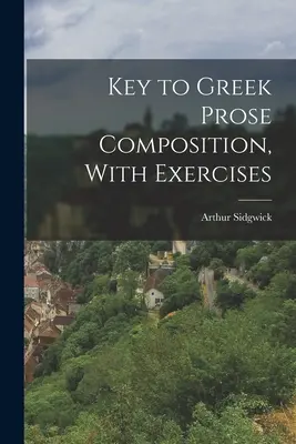 Cheie pentru compunerea prozei grecești, cu exerciții - Key to Greek Prose Composition, With Exercises