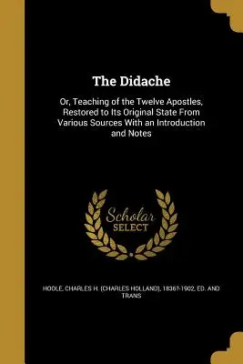 The Didache: Or, Teaching of the Twelve Apostles, Restored to its Original State From Various Sources With an Introduction and Note - The Didache: Or, Teaching of the Twelve Apostles, Restored to Its Original State From Various Sources With an Introduction and Note