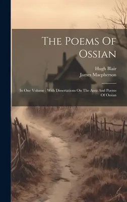 Poemele lui Ossian: Într-un singur volum: With Dissertations On The Aera And Poems Of Ossian - The Poems Of Ossian: In One Volume: With Dissertations On The Aera And Poems Of Ossian