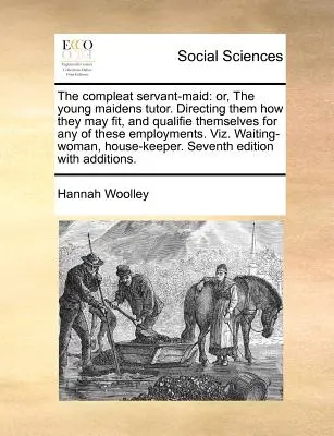 The Compleat Servant-Maid: Or, the Young Maidens Tutor. Îndrumându-le cum ar putea să se potrivească și să se califice pentru oricare dintre aceste slujbe. Vi - The Compleat Servant-Maid: Or, the Young Maidens Tutor. Directing Them How They May Fit, and Qualifie Themselves for Any of These Employments. Vi