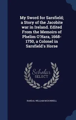 My Sword for Sarsfield; a Story of the Jacobite war in Ireland. Editată din memoriile lui Phelim O'Hara, 1668-1750, colonel în cavaleria lui Sarsfield - My Sword for Sarsfield; a Story of the Jacobite war in Ireland. Edited From the Memoirs of Phelim O'Hara, 1668-1750, a Colonel in Sarsfield's Horse