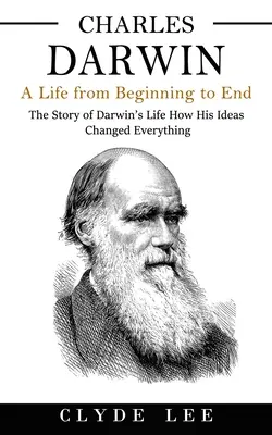 Charles Darwin: A Life from Beginning to End (Povestea vieții lui Darwin - Cum ideile sale au schimbat totul) - Charles Darwin: A Life from Beginning to End (The Story of Darwin's Life How His Ideas Changed Everything)