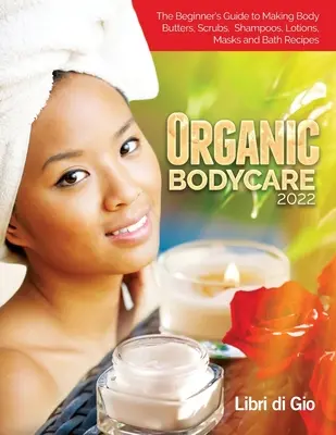 Organic Bodycare 2022: Ghidul începătorului pentru a face unturi de corp, scruburi, șampoane, loțiuni, măști și rețete de baie - Organic Bodycare 2022: The Beginner's Guide to Making Body Butters, Scrubs, Shampoos, Lotions, Masks and Bath Recipes