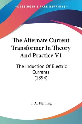 The Alternate Current Transformer In Theory And Practice V1: Inducția curenților electrici (1894) - The Alternate Current Transformer In Theory And Practice V1: The Induction Of Electric Currents (1894)