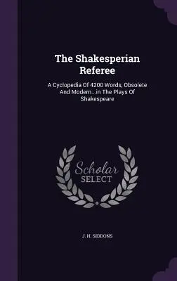The Shakesperian Referee: A Cyclopedia Of 4200 Words, Obsolete And Modern...in The Plays Of Shakespeare