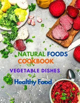 Carte de bucate cu alimente naturale, preparate din legume și mâncare sănătoasă: 400+ rețete delicioase pe bază de plante - Natural Foods Cookbook, Vegetable Dishes, and Healthy Food: 400+ Delicious Plant-Based Recipes