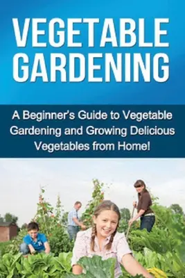 Grădinăritul legumelor: Ghidul începătorului pentru grădinăritul legumelor și cultivarea legumelor delicioase de acasă! - Vegetable Gardening: A beginner's guide to vegetable gardening and growing delicious vegetables from home!