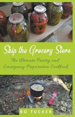 Sari peste magazinul alimentar! The Ultimate Pantry and Emergency Preparation Cookbook (Cea mai bună carte de bucate pentru provizii și pregătiri de urgență) - Skip the Grocery Store!: The Ultimate Pantry and Emergency Preparation Cookbook