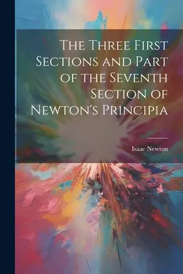 Primele trei secțiuni și o parte din secțiunea a șaptea din Principia lui Newton - The Three First Sections and Part of the Seventh Section of Newton's Principia